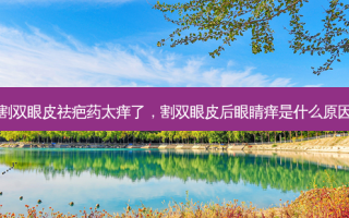割双眼皮祛疤药太痒了，割双眼皮后眼睛痒是什么原因