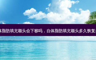 自体脂肪填充额头会下移吗，自体脂肪填充额头多久恢复自然