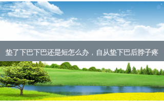 垫了下巴下巴还是短怎么办，自从垫下巴后脖子疼