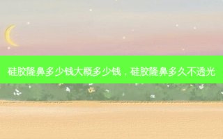 硅胶隆鼻多少钱大概多少钱，硅胶隆鼻多久不透光