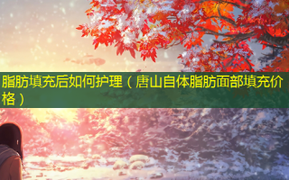 脂肪填充后如何护理（唐山自体脂肪面部填充价格）
