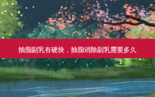 抽脂副乳有硬块，抽脂消除副乳需要多久