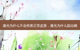 激光为什么不会伤害正常皮肤，激光为什么能治病