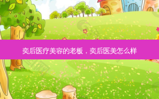 奕后医疗美容的老板，奕后医美怎么样