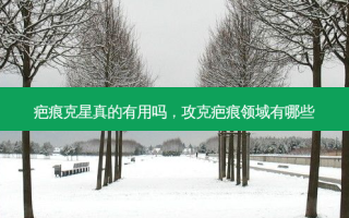 疤痕克星真的有用吗，攻克疤痕领域有哪些