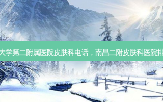 南昌大学第二附属医院皮肤科 *** ，南昌二附皮肤科医院排名榜