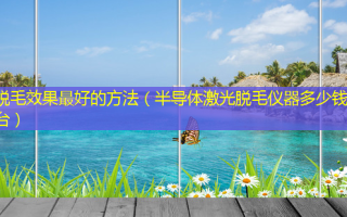 脱毛效果好的 *** （半导体激光脱毛仪器多少钱一台）