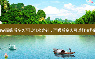做完面吸后多久可以打水光针，面吸后多久可以打溶脂针