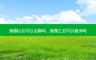 抽脂以后可以走路吗，抽脂之后可以健身吗