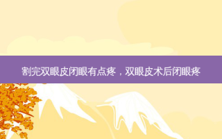割完双眼皮闭眼有点疼，双眼皮术后闭眼疼