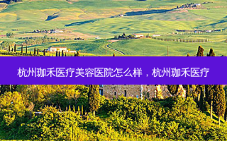 杭州珈禾医疗美容医院怎么样，杭州珈禾医疗