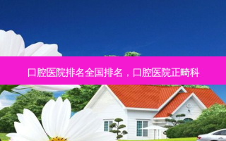 口腔医院排名全国排名，口腔医院正畸科