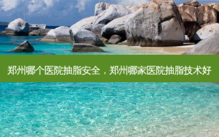 郑州哪个医院抽脂 *** ，郑州哪家医院抽脂技术好