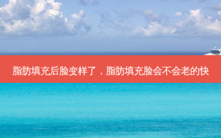 脂肪填充后脸变样了，脂肪填充脸会不会老的快