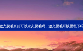 激光脱毛真的可以永久脱毛吗，激光脱毛可以脱私下吗