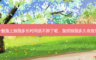 一般脸上抽脂多长时间就不肿了呢，脸部抽脂多久有效果