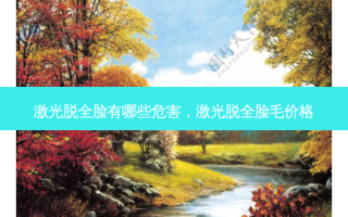 激光脱全脸有哪些危害，激光脱全脸毛价格