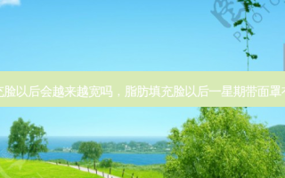 脂肪填充脸以后会越来越宽吗，脂肪填充脸以后一星期带面罩有好处吗