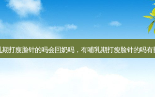 有哺乳期打瘦脸针的吗会回奶吗，有哺乳期打瘦脸针的吗有影响吗