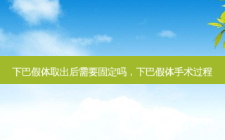 下巴假体取出后需要固定吗，下巴假体手术过程
