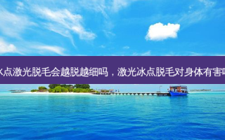 冰点激光脱毛会越脱越细吗，激光冰点脱毛对身体有害吗