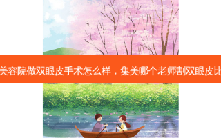 集美美容院做双眼皮手术怎么样，集美哪个老师割双眼皮比较好
