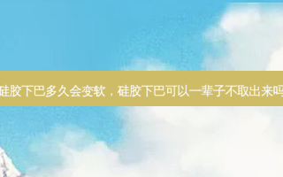 硅胶下巴多久会变软，硅胶下巴可以一辈子不取出来吗
