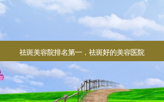 祛斑美容院，祛斑好的美容医院
