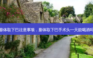 膨体取下巴注意事项，膨体取下巴手术头一天能喝酒吗