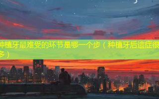 种植牙难受的环节是哪一个步（种植牙后遗症很多）