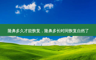 隆鼻多久才能恢复，隆鼻多长时间恢复自然了