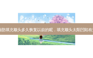 自体脂肪填充额头多久恢复以前的呢，填充额头太阳凹陷有危害吗