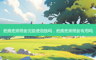 疤痕疙瘩照射完能使劲按吗，疤痕疙瘩照射有用吗
