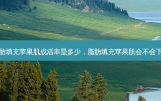 脂肪填充苹果肌成活率是多少，脂肪填充苹果肌会不会下移