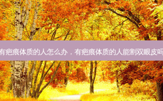 有疤痕体质的人怎么办，有疤痕体质的人能割双眼皮吗