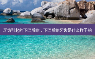 牙齿引起的下巴后缩，下巴后缩牙齿是什么样子的
