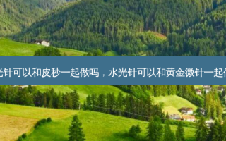 水光针可以和皮秒一起做吗，水光针可以和黄金微针一起做吗