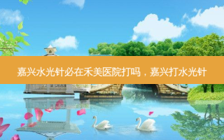嘉兴水光针必在禾美医院打吗，嘉兴打水光针