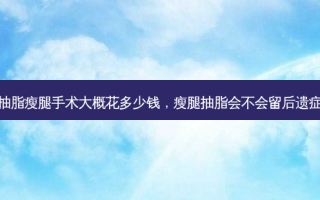 抽脂瘦腿手术大概花多少钱，瘦腿抽脂会不会留后遗症