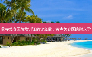 黄寺美容医院培训证的含金量，黄寺美容医院谢永学