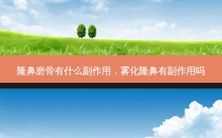 隆鼻磨骨有什么副作用，雾化隆鼻有副作用吗