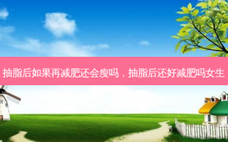 抽脂后如果再减肥还会瘦吗，抽脂后还好减肥吗女生