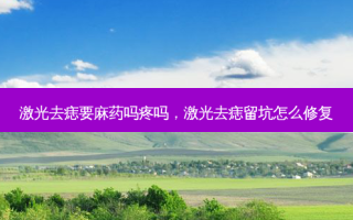 激光去痣要麻药吗疼吗，激光去痣留坑怎么修复