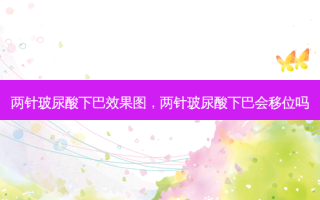 两针玻尿酸下巴效果图，两针玻尿酸下巴会移位吗