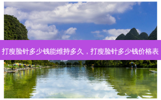 打瘦脸针多少钱能维持多久，打瘦脸针多少钱价格表