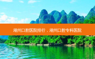 湖州口腔医院排行，湖州口腔专科医院