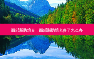 面部脂肪填充，面部脂肪填充多了怎么办