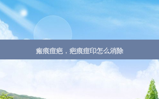 瘢痕痘疤，疤痕痘印怎么消除