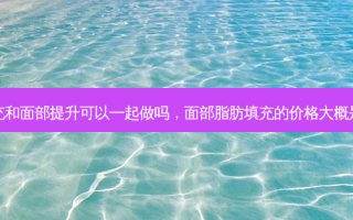 脂肪填充和面部提升可以一起做吗，面部脂肪填充的价格大概是多少钱