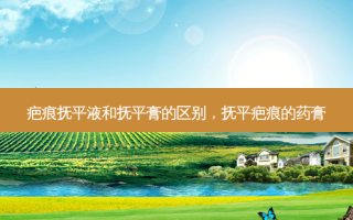 疤痕抚平液和抚平膏的区别，抚平疤痕的药膏